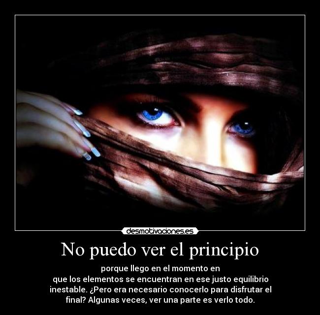 No puedo ver el principio - porque llego en el momento en
que los elementos se encuentran en ese justo equilibrio
inestable. ¿Pero era necesario conocerlo para disfrutar el
final? Algunas veces, ver una parte es verlo todo.