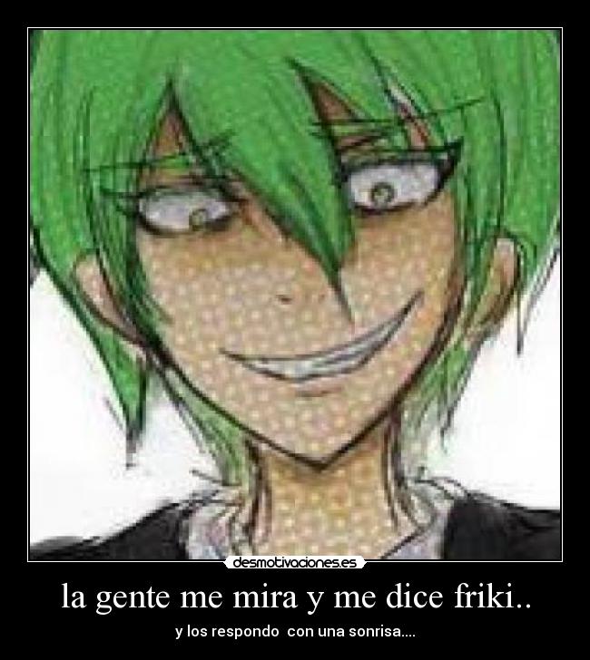 la gente me mira y me dice friki.. - y los respondo con una sonrisa....