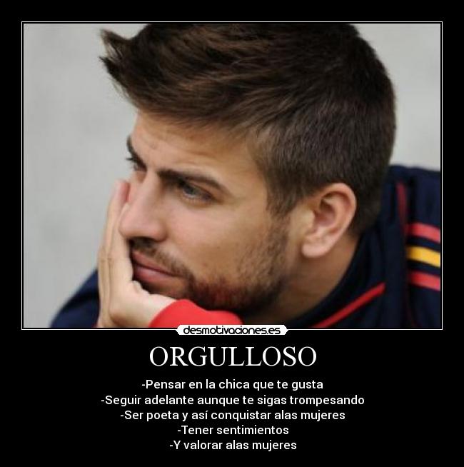 ORGULLOSO - -Pensar en la chica que te gusta
-Seguir adelante aunque te sigas trompesando
-Ser poeta y así conquistar alas mujeres
-Tener sentimientos
-Y valorar alas mujeres