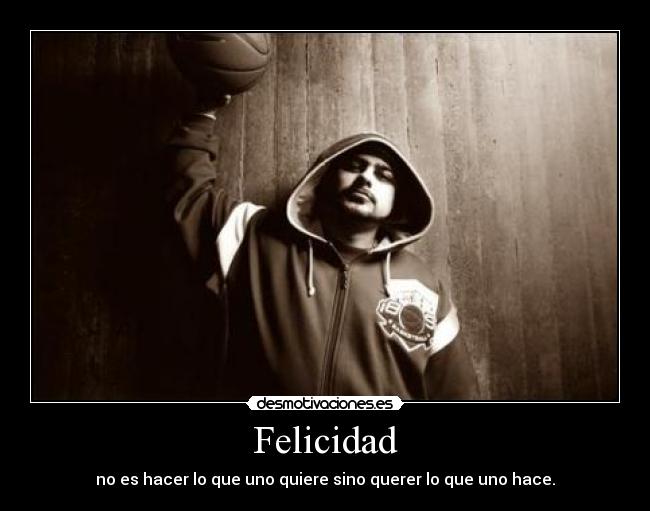 Felicidad - no es hacer lo que uno quiere sino querer lo que uno hace.