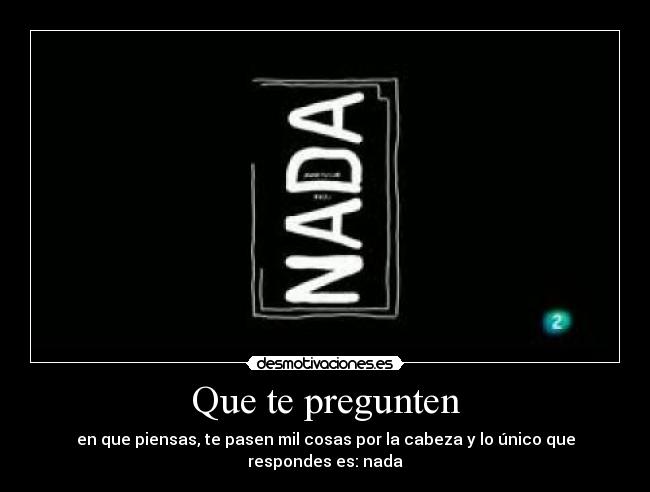 Que te pregunten - en que piensas, te pasen mil cosas por la cabeza y lo único que respondes es: nada