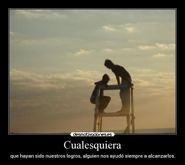 Cualesquiera - que hayan sido nuestros logros, alguien nos ayudó siempre a alcanzarlos.