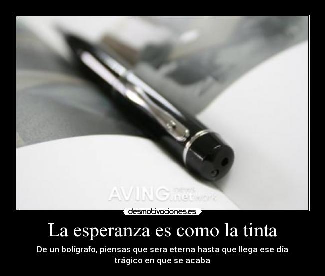 La esperanza es como la tinta - De un bolígrafo, piensas que sera eterna hasta que llega ese día
trágico en que se acaba