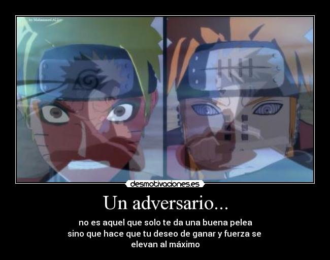 Un adversario... - no es aquel que solo te da una buena pelea
sino que hace que tu deseo de ganar y fuerza se 
elevan al máximo