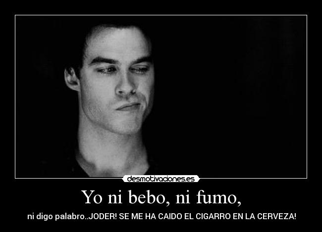 Yo ni bebo, ni fumo, - ni digo palabro..JODER! SE ME HA CAIDO EL CIGARRO EN LA CERVEZA!