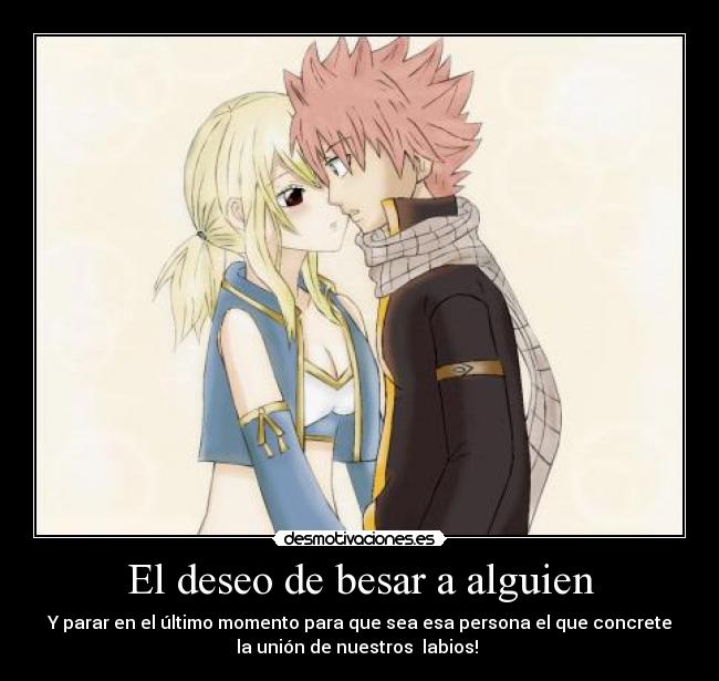 El deseo de besar a alguien - Y parar en el último momento para que sea esa persona el que concrete
la unión de nuestros  labios! ♥