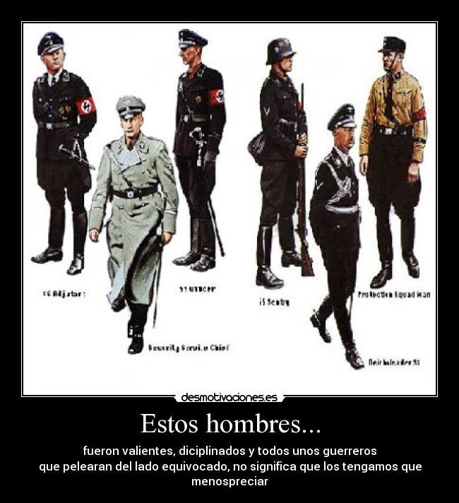 Estos hombres... - fueron valientes, diciplinados y todos unos guerreros
que pelearan del lado equivocado, no significa que los tengamos que menospreciar