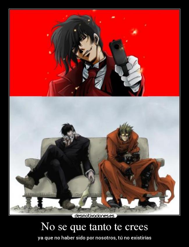 No se que tanto te crees - ya que no haber sido por nosotros, tú no existirías