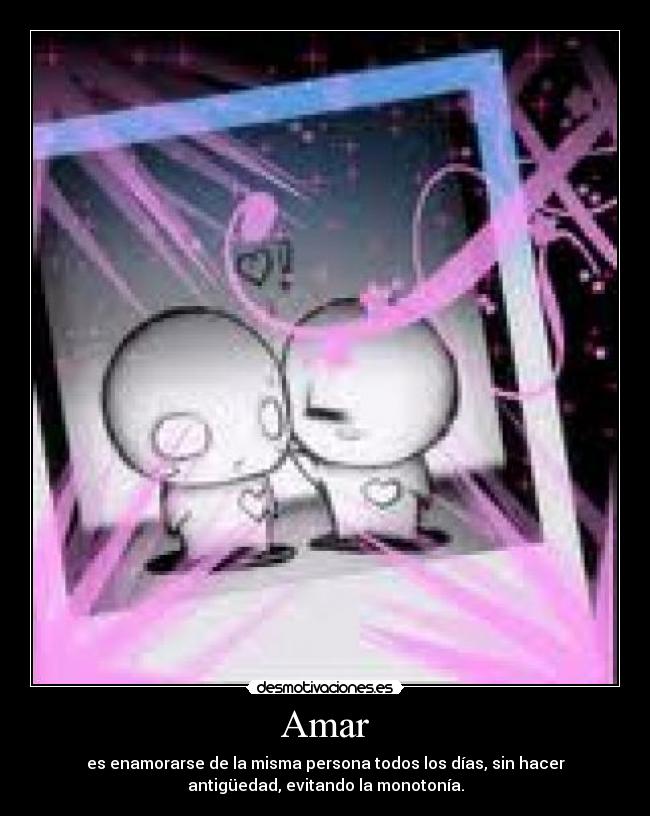 Amar - es enamorarse de la misma persona todos los días, sin hacer
antigüedad, evitando la monotonía.