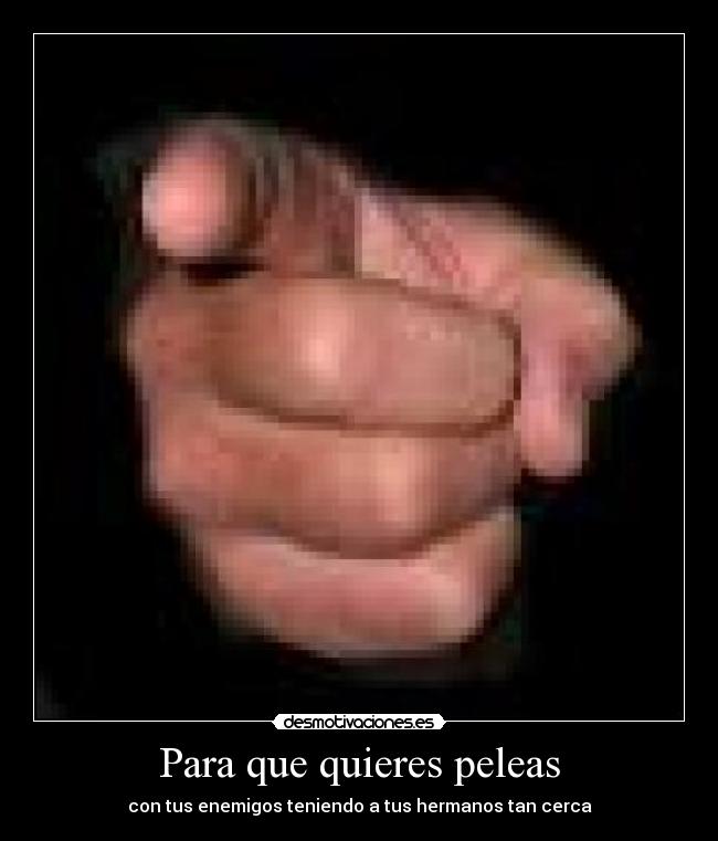 Para que quieres peleas - con tus enemigos teniendo a tus hermanos tan cerca