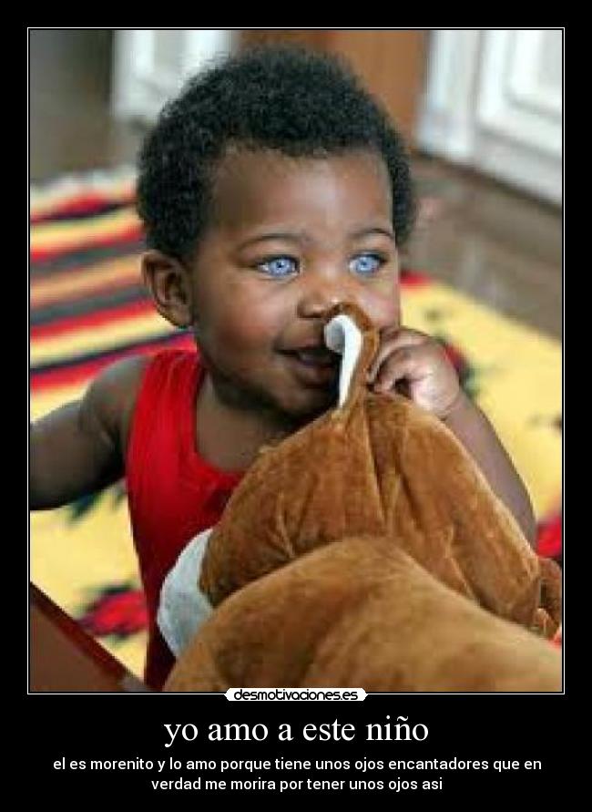 yo amo a este niño - el es morenito y lo amo porque tiene unos ojos encantadores que en
verdad me morira por tener unos ojos asi