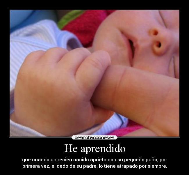 He aprendido - que cuando un recién nacido aprieta con su pequeño puño, por
primera vez, el dedo de su padre, lo tiene atrapado por siempre.