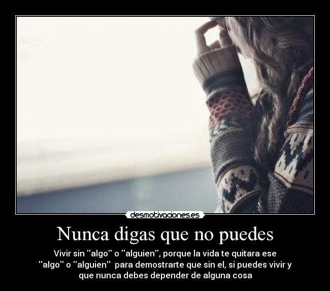 Nunca digas que no puedes - Vivir sin algo o alguien, porque la vida te quitara ese
algo o alguien para demostrarte que sin el, si puedes vivir y
que nunca debes depender de alguna cosa