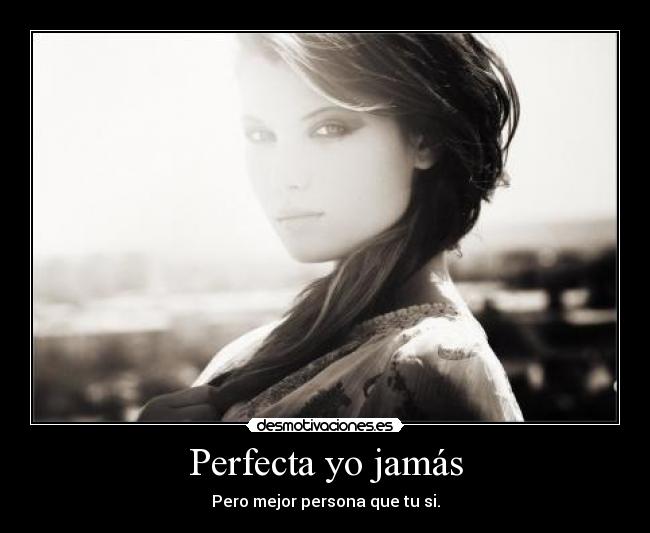 Perfecta yo jamás - Pero mejor persona que tu si.