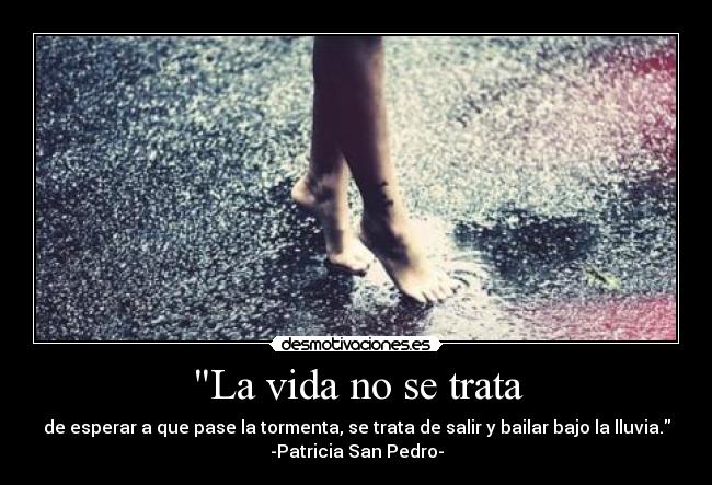 La vida no se trata - de esperar a que pase la tormenta, se trata de salir y bailar bajo la lluvia.
-Patricia San Pedro-