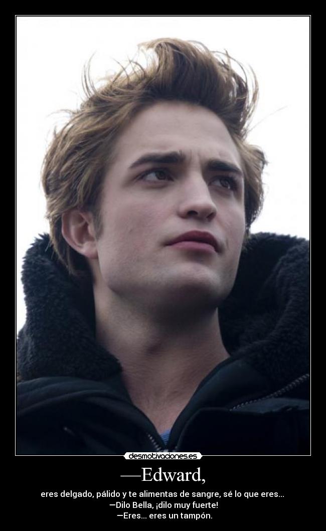 —Edward, - eres delgado, pálido y te alimentas de sangre, sé lo que eres...
—Dilo Bella, ¡dilo muy fuerte!
—Eres... eres un tampón.