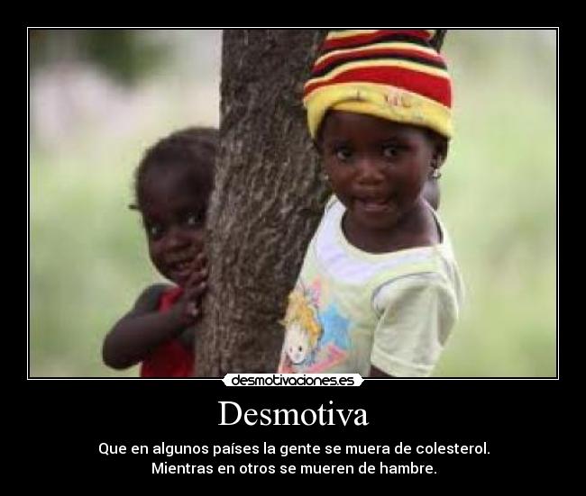 Desmotiva - Que en algunos países la gente se muera de colesterol.
Mientras en otros se mueren de hambre.