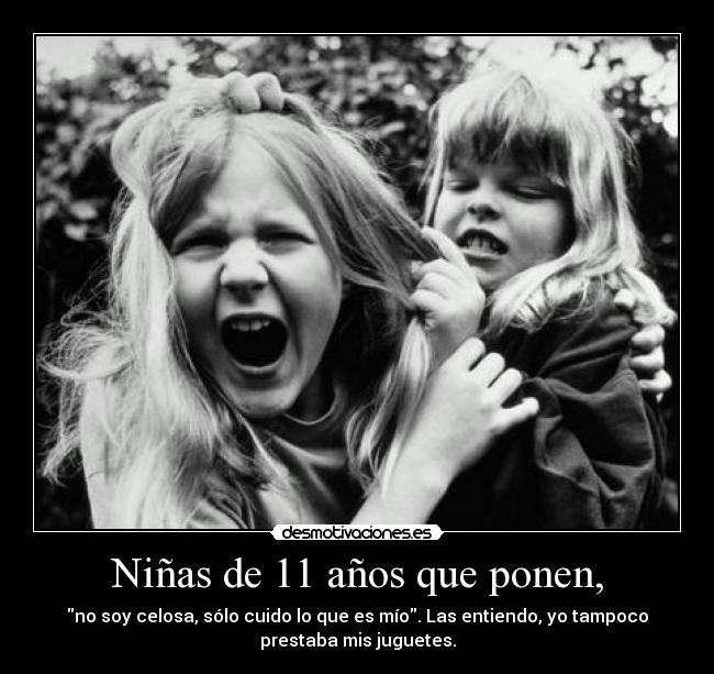Niñas de 11 años que ponen, - no soy celosa, sólo cuido lo que es mío. Las entiendo, yo tampoco
prestaba mis juguetes.