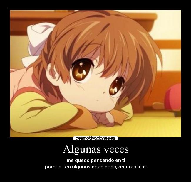 Algunas veces - me quedo pensando en ti
porque en algunas ocaciones,vendras a mi