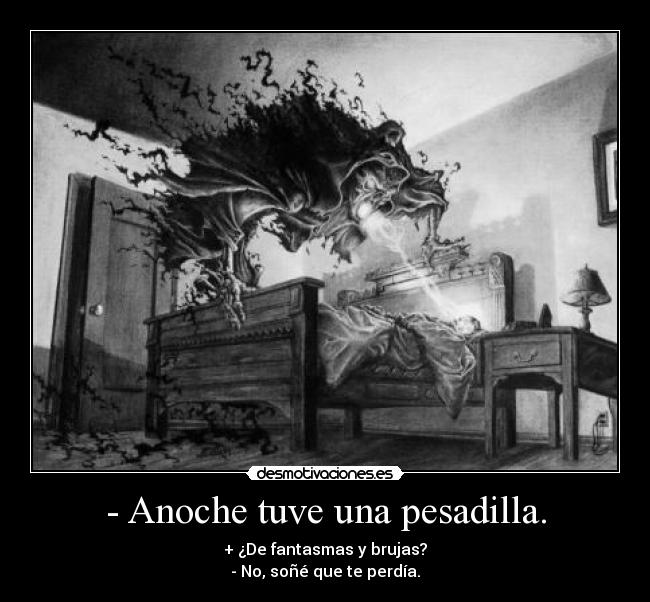 - Anoche tuve una pesadilla. - + ¿De fantasmas y brujas?
- No, soñé que te perdía.
