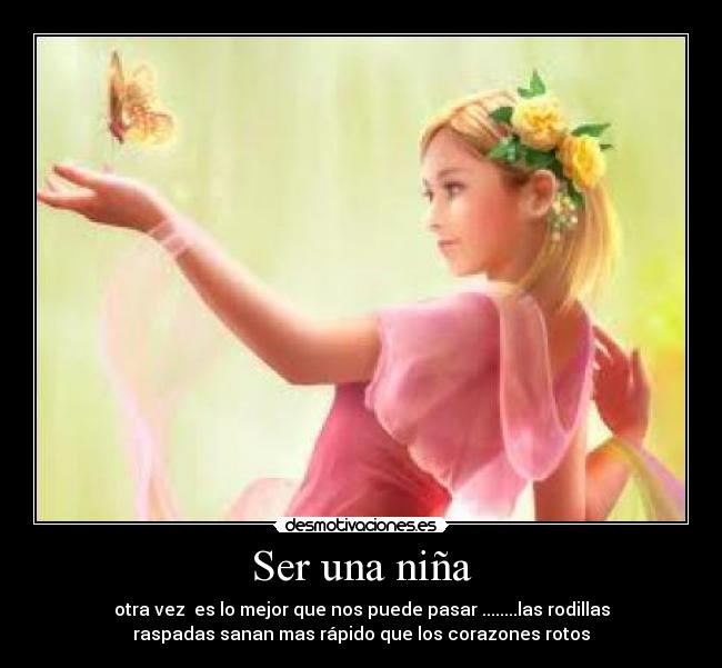 Ser una niña - otra vez  es lo mejor que nos puede pasar ........las rodillas
raspadas sanan mas rápido que los corazones rotos