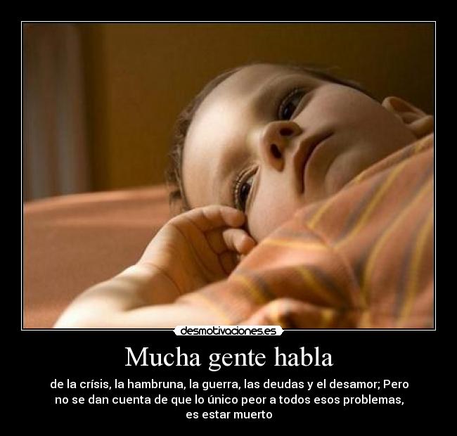 Mucha gente habla - de la crísis, la hambruna, la guerra, las deudas y el desamor; Pero
no se dan cuenta de que lo único peor a todos esos problemas,
es estar muerto