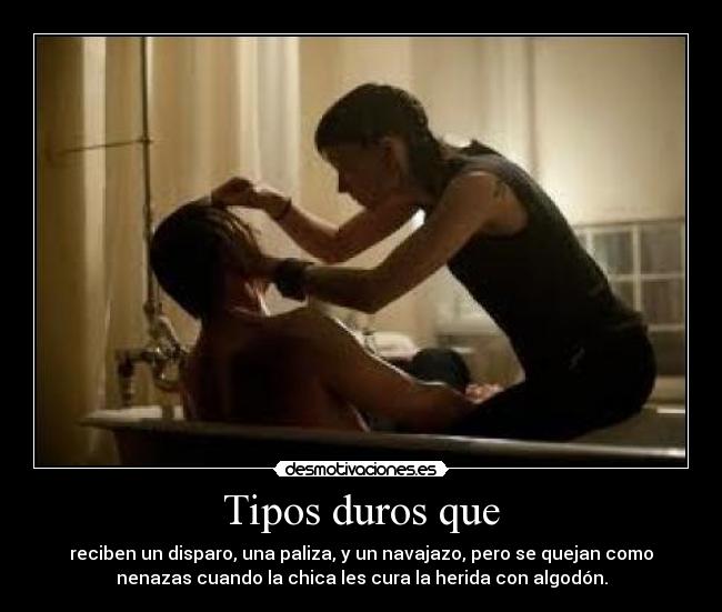 Tipos duros que - reciben un disparo, una paliza, y un navajazo, pero se quejan como
nenazas cuando la chica les cura la herida con algodón.