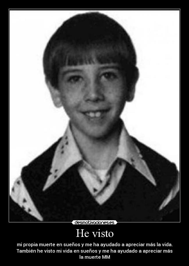He visto - mi propia muerte en sueños y me ha ayudado a apreciar más la vida.
También he visto mi vida en sueños y me ha ayudado a apreciar más
la muerte MM