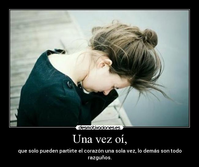 Una vez oí, - que solo pueden partirte el corazón una sola vez, lo demás son todo razguños.