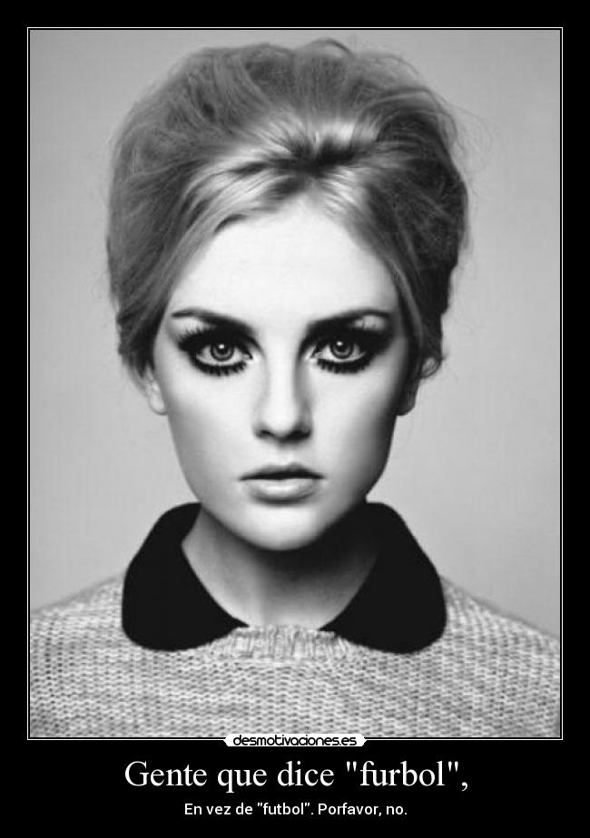 Gente que dice furbol, - En vez de futbol. Porfavor, no.