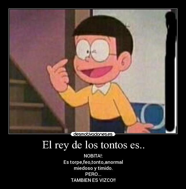 El rey de los tontos es.. - NOBITA!:
Es torpe,feo,tonto,anormal
miedoso y timido.
PERO...
TAMBIEN ES VIZCO!!