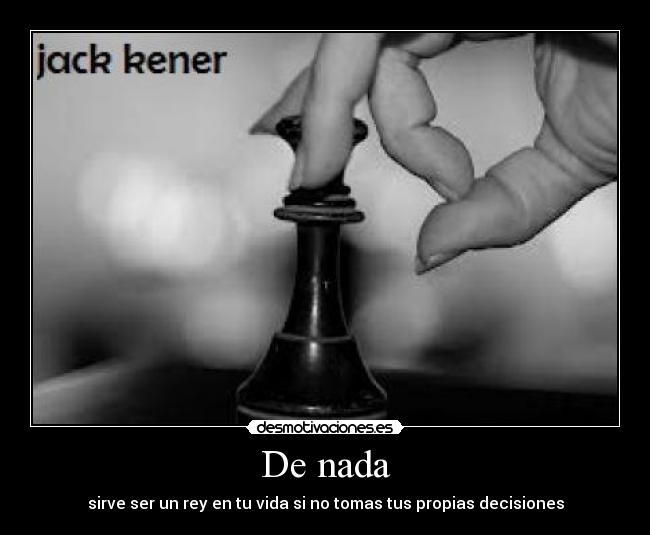 De nada - sirve ser un rey en tu vida si no tomas tus propias decisiones