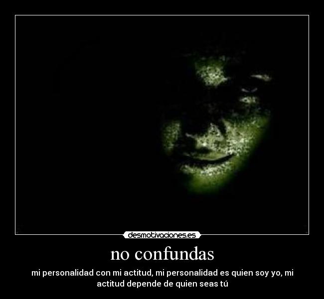 no confundas - mi personalidad con mi actitud, mi personalidad es quien soy yo, mi
actitud depende de quien seas tú