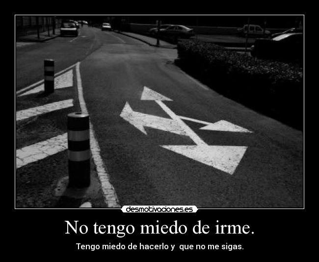 No tengo miedo de irme. - Tengo miedo de hacerlo y  que no me sigas.