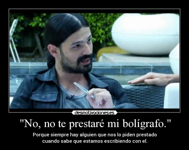 No, no te prestaré mi bolígrafo. - Porque siempre hay alguien que nos lo piden prestado
cuando sabe que estamos escribiendo con el.