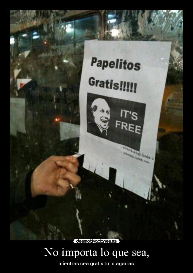 No importa lo que sea, - mientras sea gratis tu lo agarras.