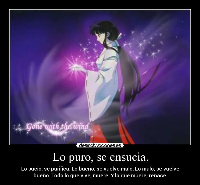 Lo puro, se ensucia. - Lo sucio, se purifica. Lo bueno, se vuelve malo. Lo malo, se vuelve
bueno. Todo lo que vive, muere. Y lo que muere, renace.