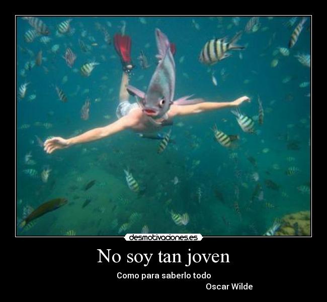 No soy tan joven - Como para saberlo todo
                                                                 Oscar Wilde