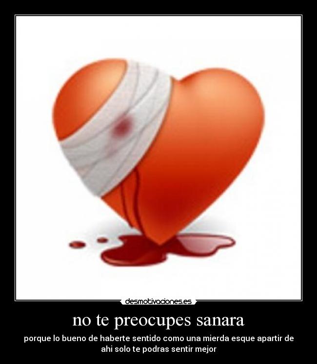 no te preocupes sanara - porque lo bueno de haberte sentido como una mierda esque apartir de
ahi solo te podras sentir mejor