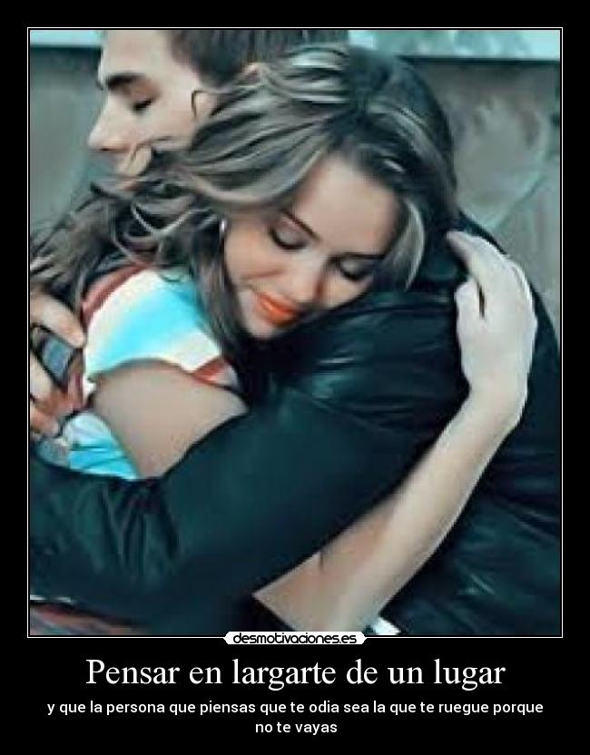 Pensar en largarte de un lugar - y que la persona que piensas que te odia sea la que te ruegue porque no te vayas