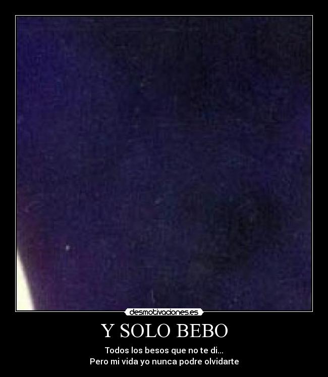 Y SOLO BEBO - Todos los besos que no te di...
Pero mi vida yo nunca podre olvidarte