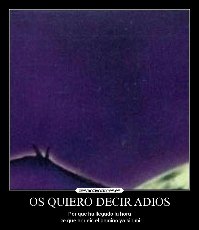 OS QUIERO DECIR ADIOS - Por que ha llegado la hora
De que andeis el camino ya sin mi