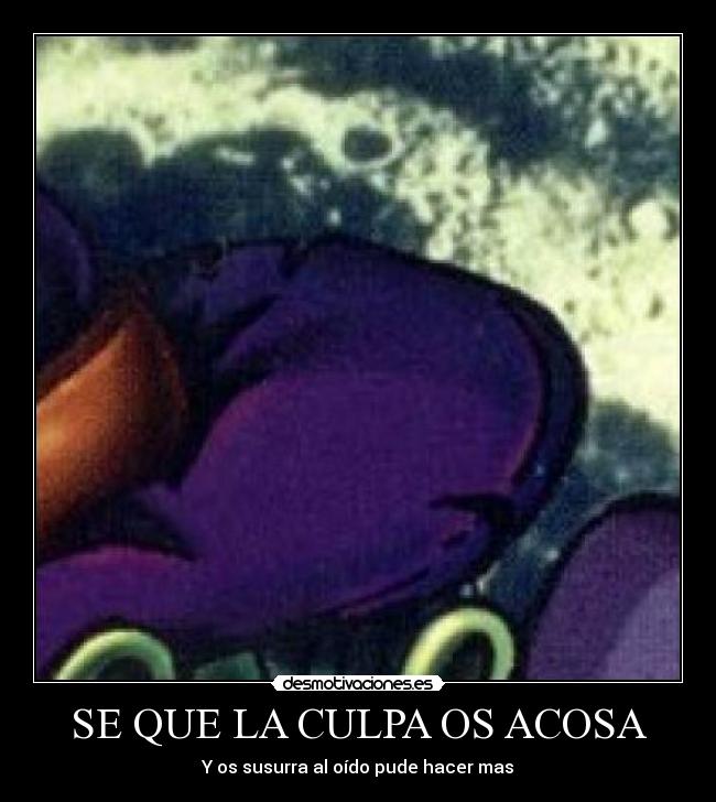 SE QUE LA CULPA OS ACOSA - Y os susurra al oído pude hacer mas