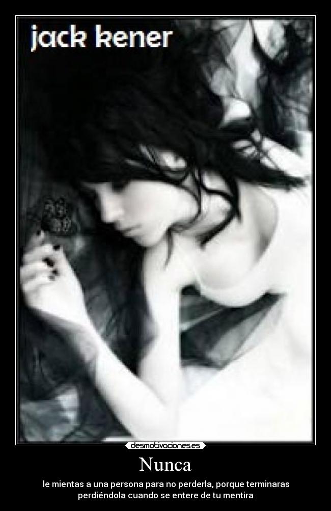 Nunca - le mientas a una persona para no perderla, porque terminaras
perdiéndola cuando se entere de tu mentira