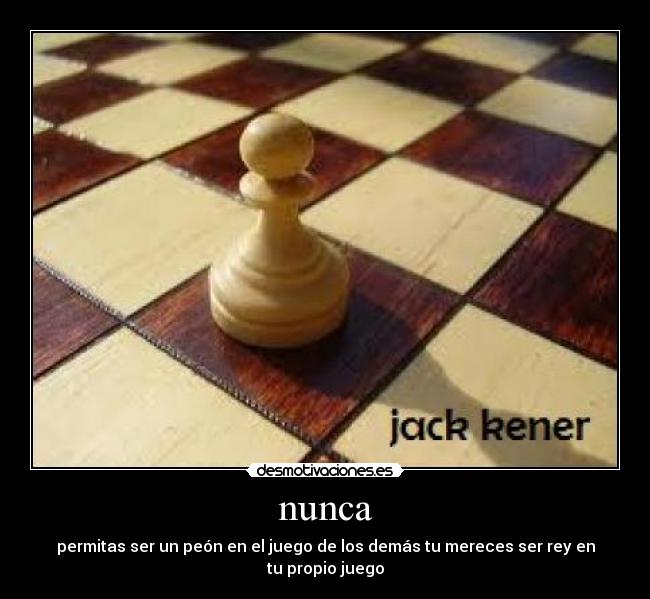 nunca - permitas ser un peón en el juego de los demás tu mereces ser rey en tu propio juego