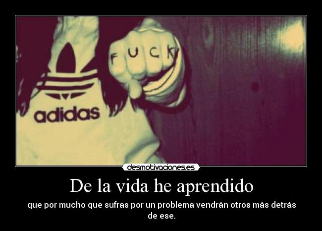 De la vida he aprendido - que por mucho que sufras por un problema vendrán otros más detrás de ese.