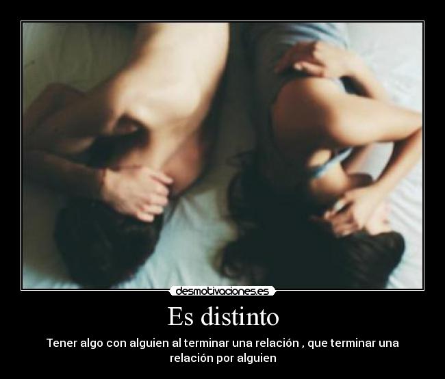 Es distinto - Tener algo con alguien al terminar una relación , que terminar una
relación por alguien