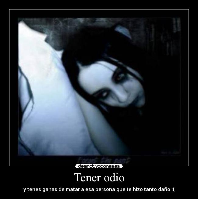 Tener odio - y tenes ganas de matar a esa persona que te hizo tanto daño :(