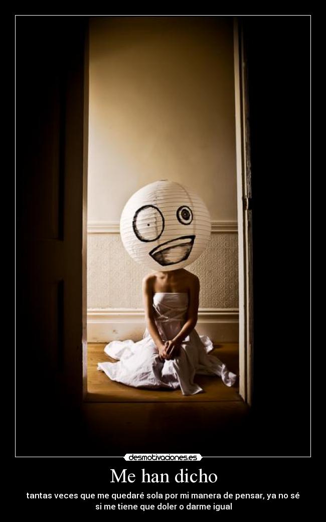 Me han dicho - tantas veces que me quedaré sola por mi manera de pensar, ya no sé
si me tiene que doler o darme igual