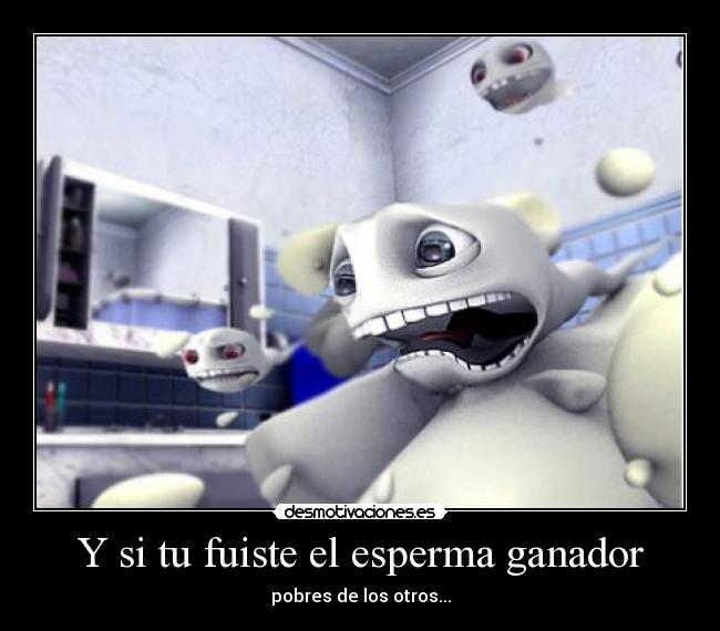 Y si tu fuiste el esperma ganador - pobres de los otros...